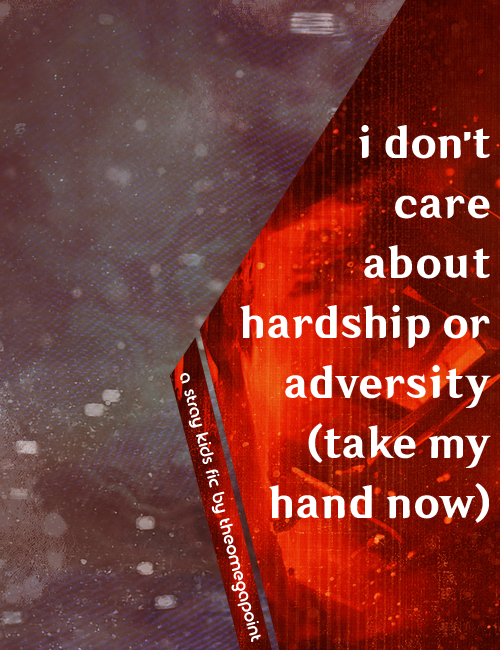 i don’t care about hardship or adversity (take my hand now)
